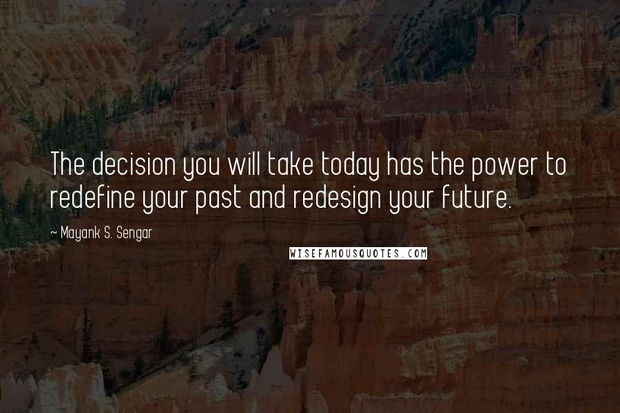 Mayank S. Sengar Quotes: The decision you will take today has the power to redefine your past and redesign your future.