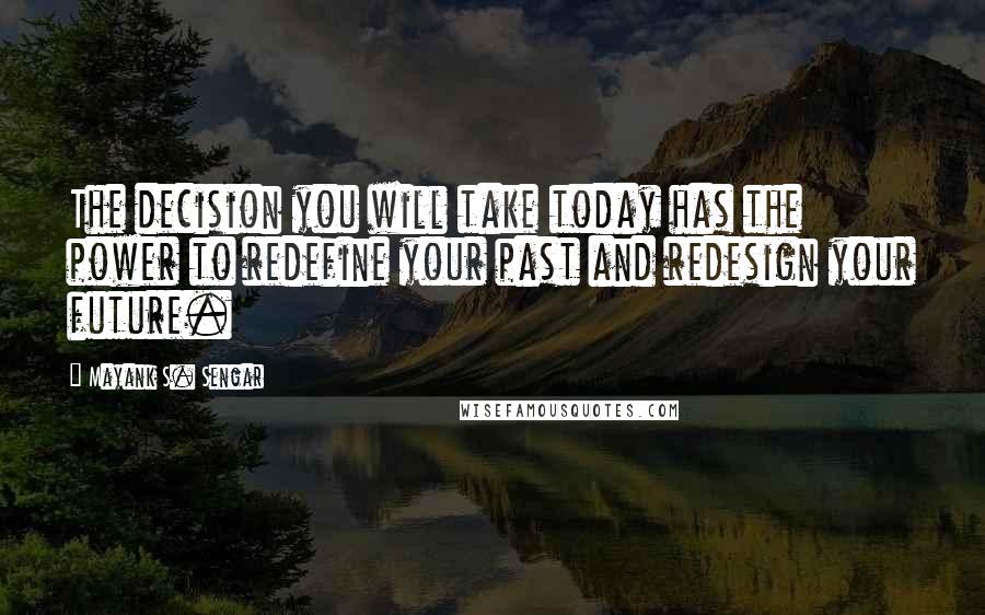 Mayank S. Sengar Quotes: The decision you will take today has the power to redefine your past and redesign your future.