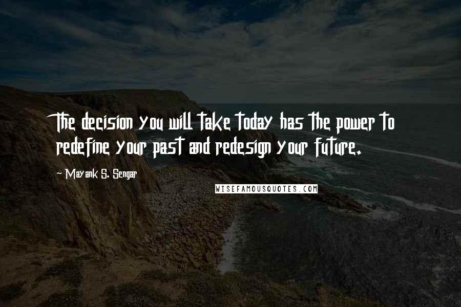 Mayank S. Sengar Quotes: The decision you will take today has the power to redefine your past and redesign your future.