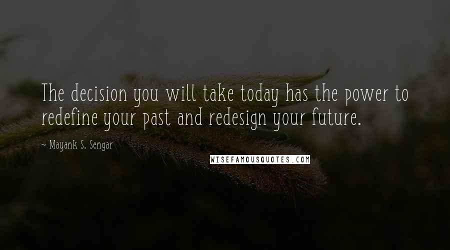 Mayank S. Sengar Quotes: The decision you will take today has the power to redefine your past and redesign your future.