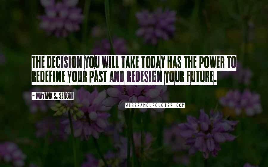 Mayank S. Sengar Quotes: The decision you will take today has the power to redefine your past and redesign your future.