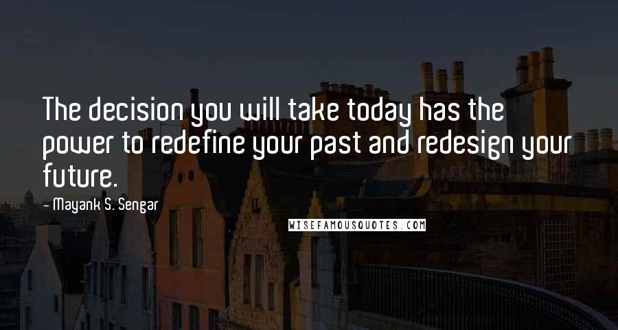 Mayank S. Sengar Quotes: The decision you will take today has the power to redefine your past and redesign your future.