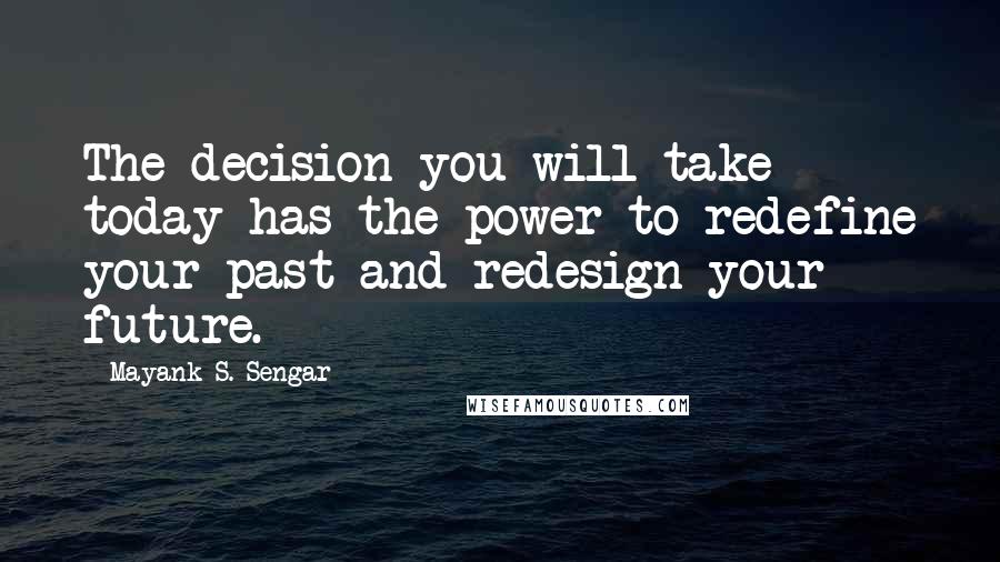 Mayank S. Sengar Quotes: The decision you will take today has the power to redefine your past and redesign your future.