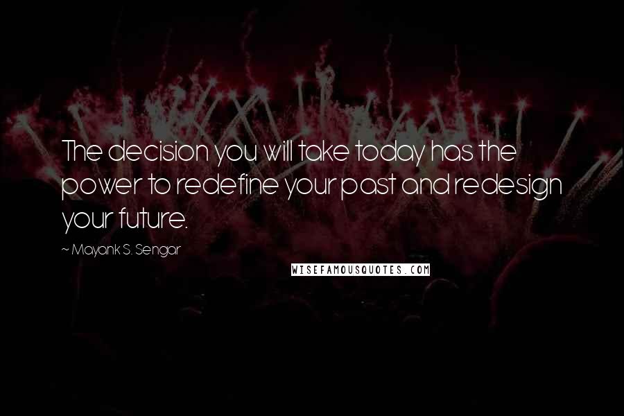 Mayank S. Sengar Quotes: The decision you will take today has the power to redefine your past and redesign your future.