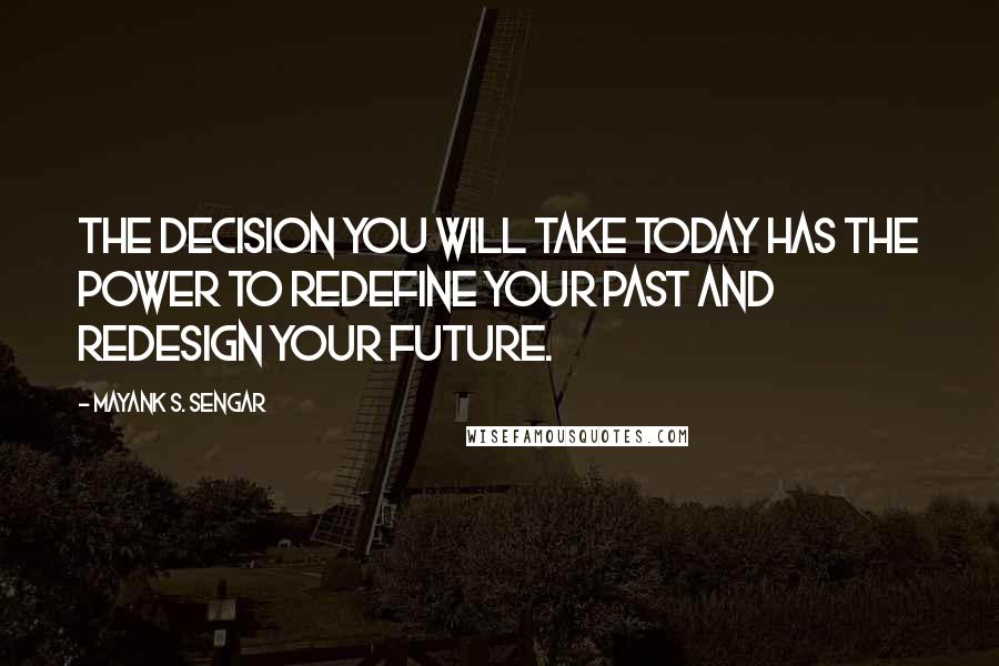 Mayank S. Sengar Quotes: The decision you will take today has the power to redefine your past and redesign your future.