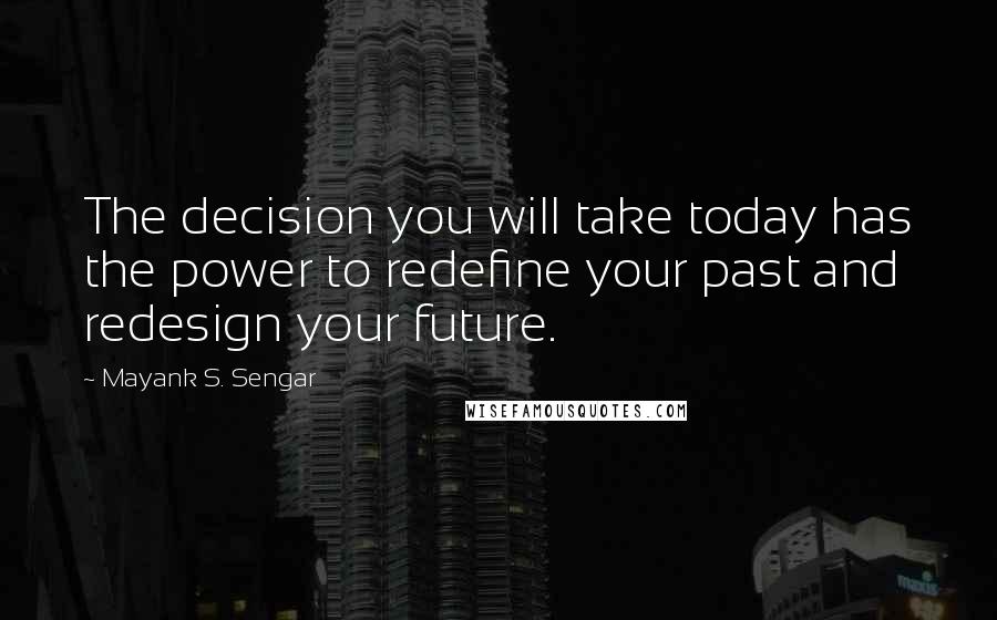 Mayank S. Sengar Quotes: The decision you will take today has the power to redefine your past and redesign your future.