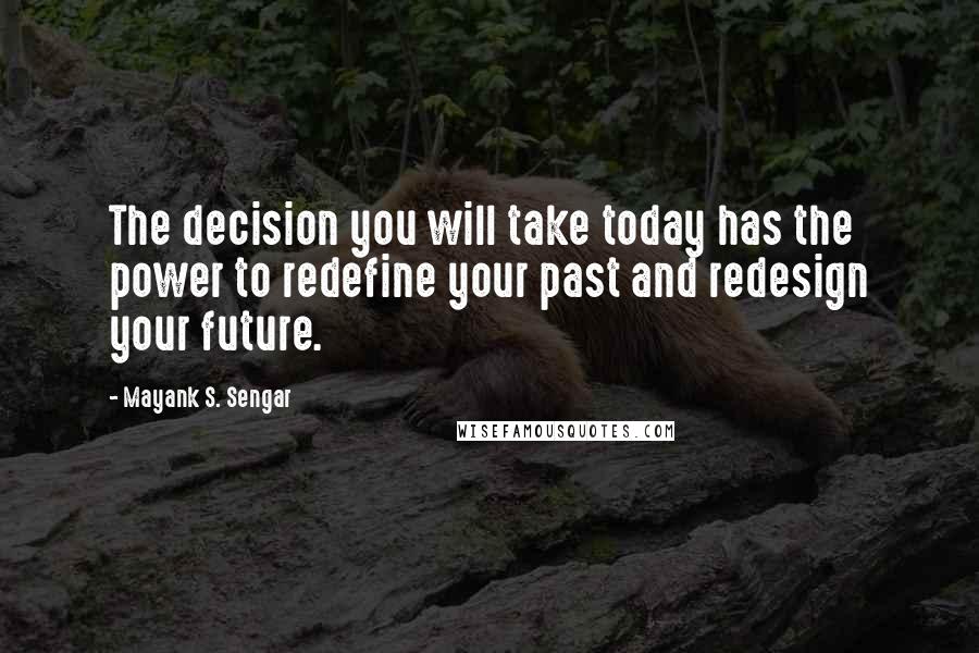 Mayank S. Sengar Quotes: The decision you will take today has the power to redefine your past and redesign your future.