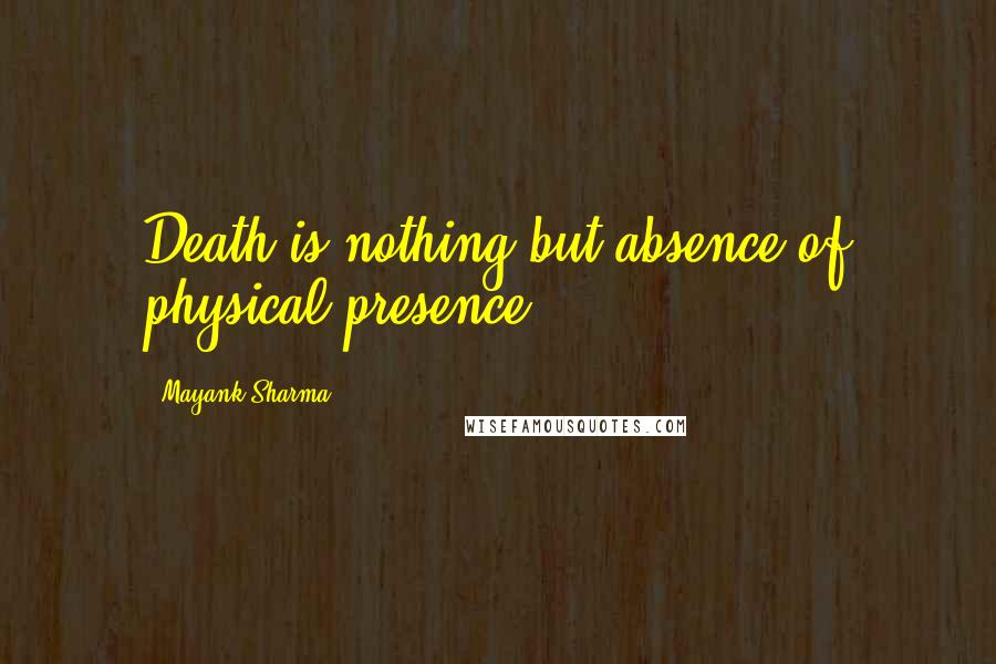 Mayank Sharma Quotes: Death is nothing but absence of physical presence