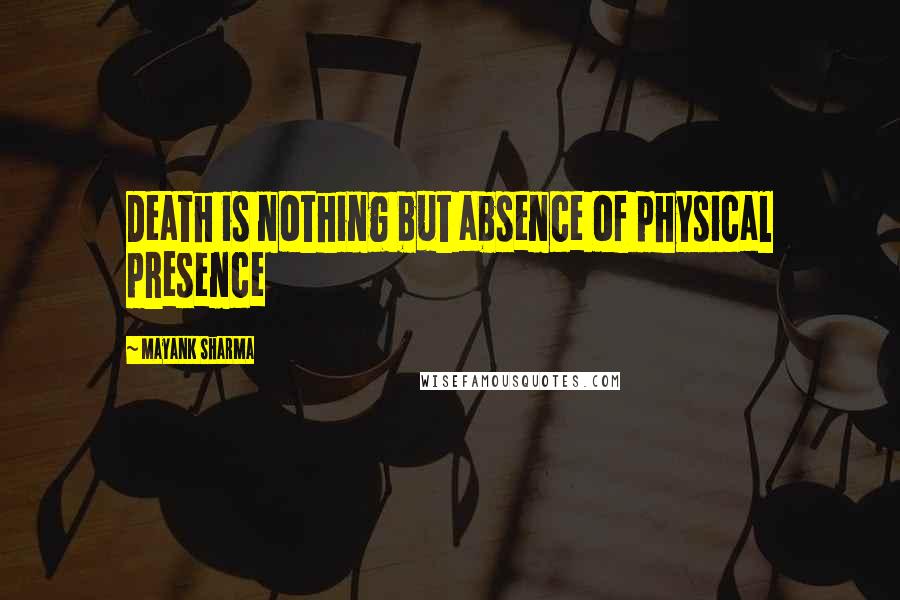 Mayank Sharma Quotes: Death is nothing but absence of physical presence