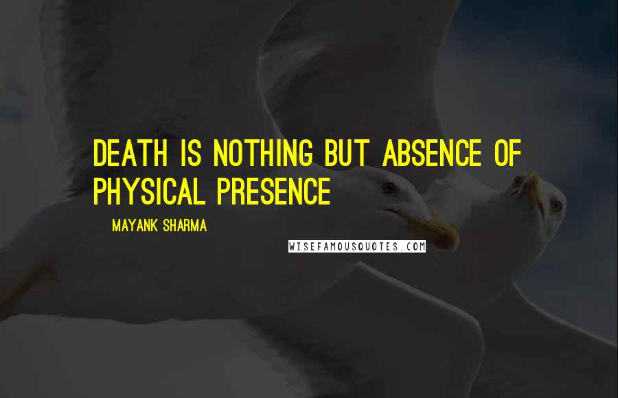 Mayank Sharma Quotes: Death is nothing but absence of physical presence