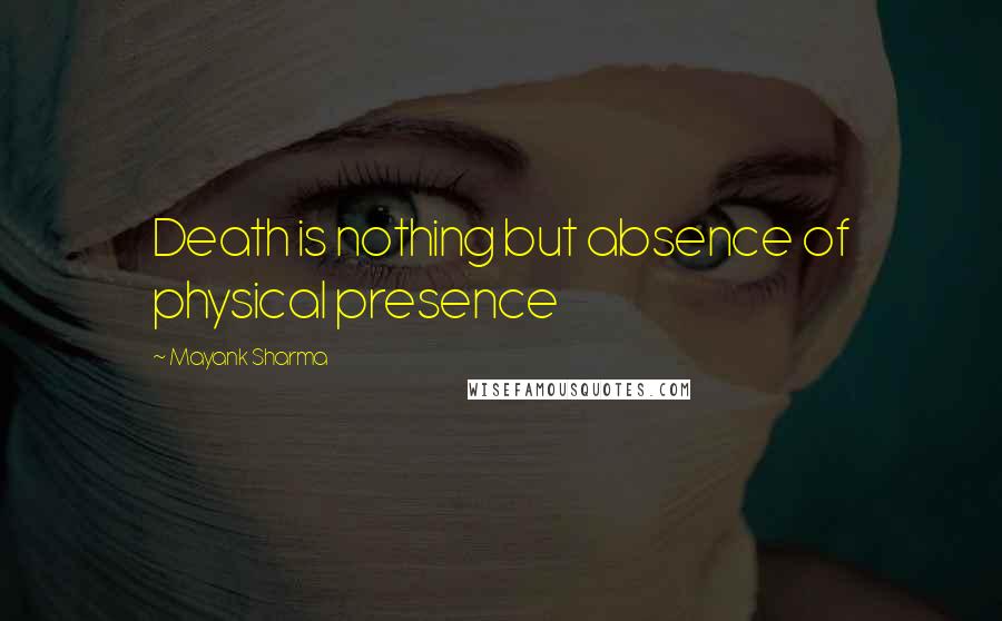 Mayank Sharma Quotes: Death is nothing but absence of physical presence