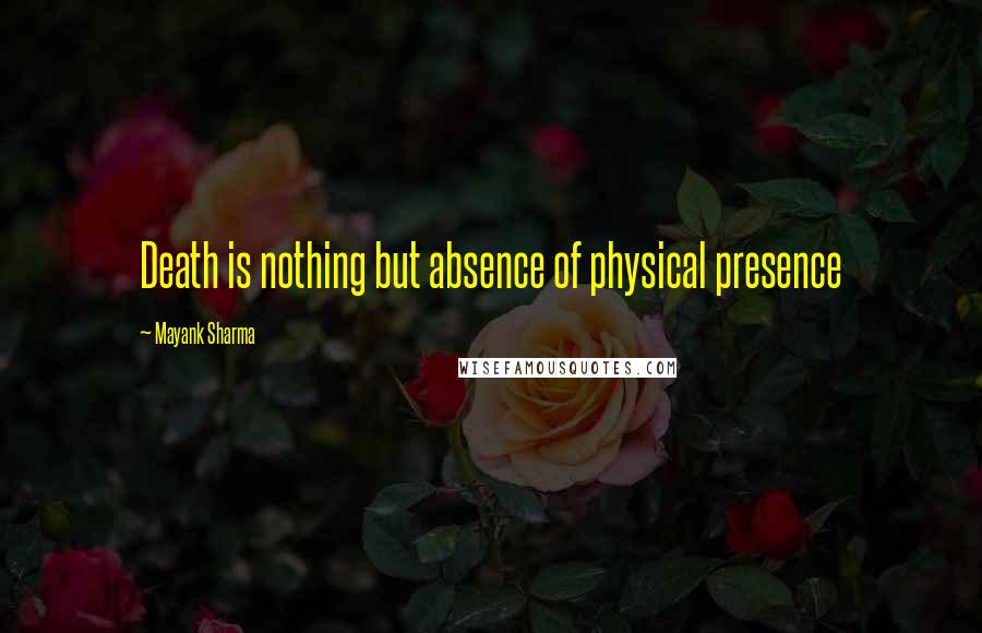 Mayank Sharma Quotes: Death is nothing but absence of physical presence