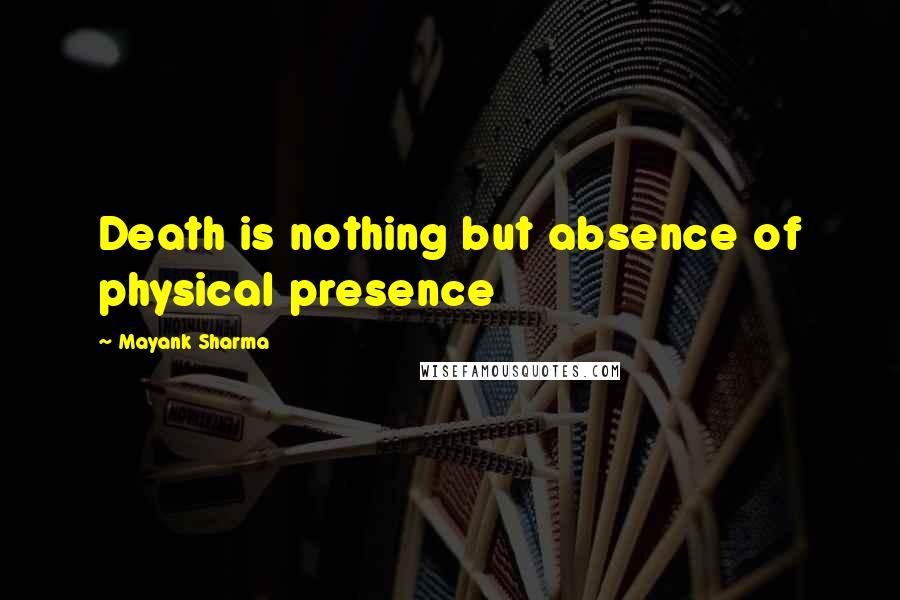 Mayank Sharma Quotes: Death is nothing but absence of physical presence