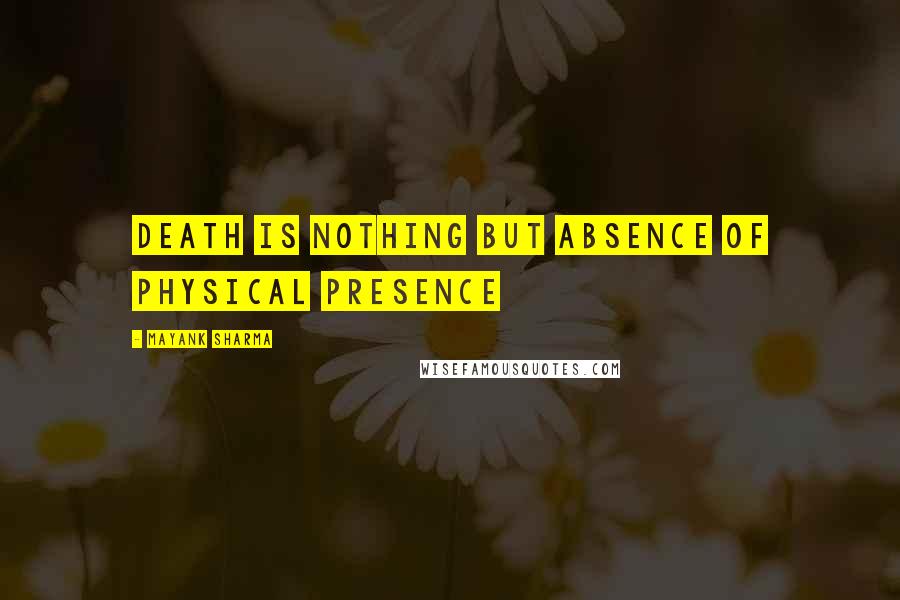 Mayank Sharma Quotes: Death is nothing but absence of physical presence