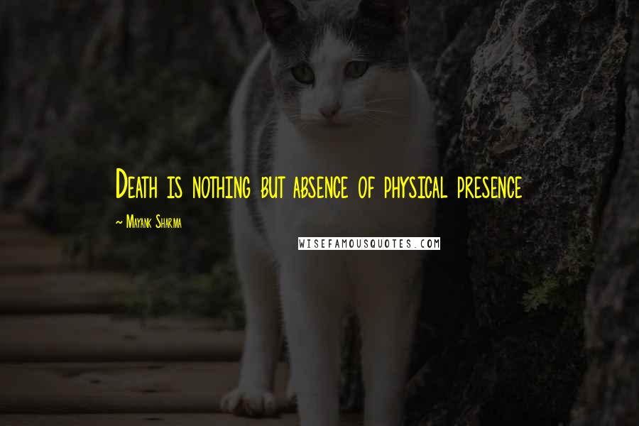 Mayank Sharma Quotes: Death is nothing but absence of physical presence