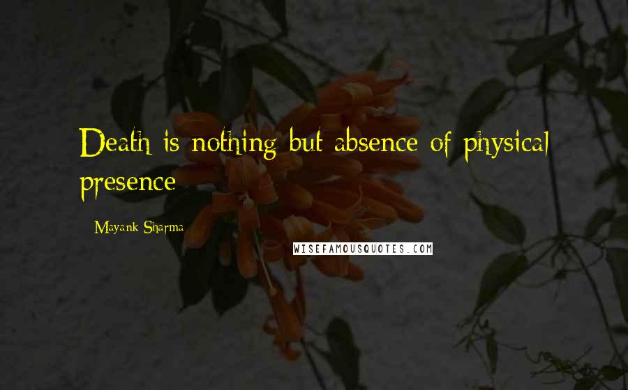 Mayank Sharma Quotes: Death is nothing but absence of physical presence