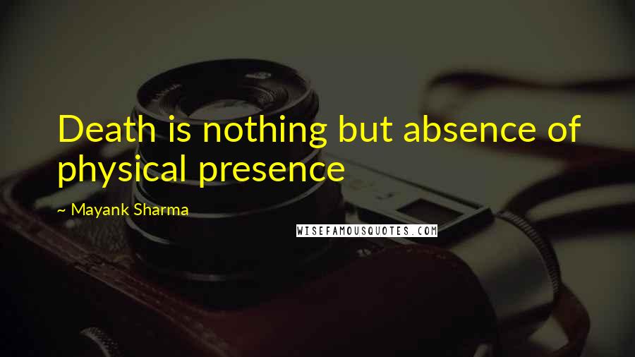 Mayank Sharma Quotes: Death is nothing but absence of physical presence