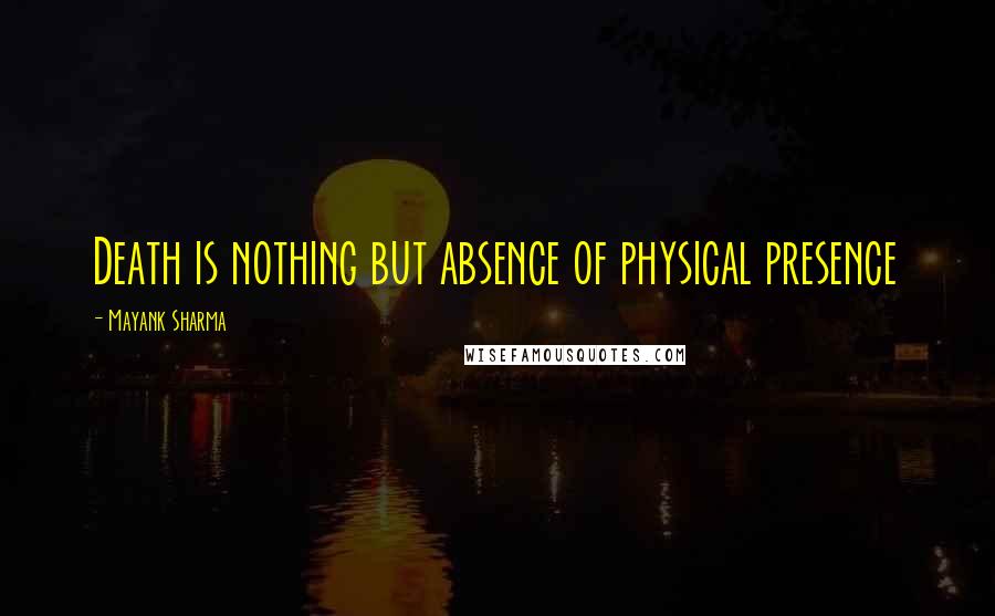 Mayank Sharma Quotes: Death is nothing but absence of physical presence