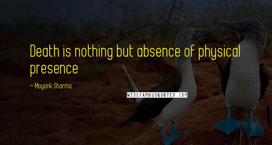 Mayank Sharma Quotes: Death is nothing but absence of physical presence