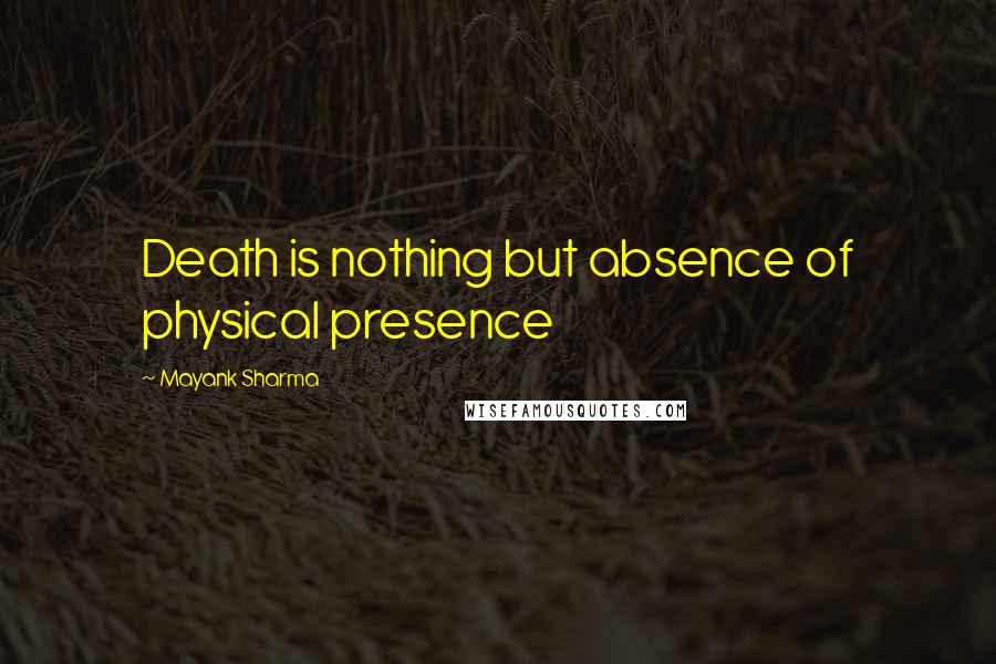 Mayank Sharma Quotes: Death is nothing but absence of physical presence