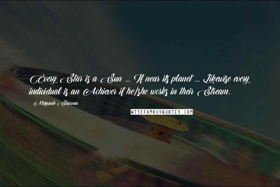 Mayank Sharma Quotes: Every Star is a Sun ... If near its planet ... Likewise every individual is an Achiever if he/she works in their Stream.