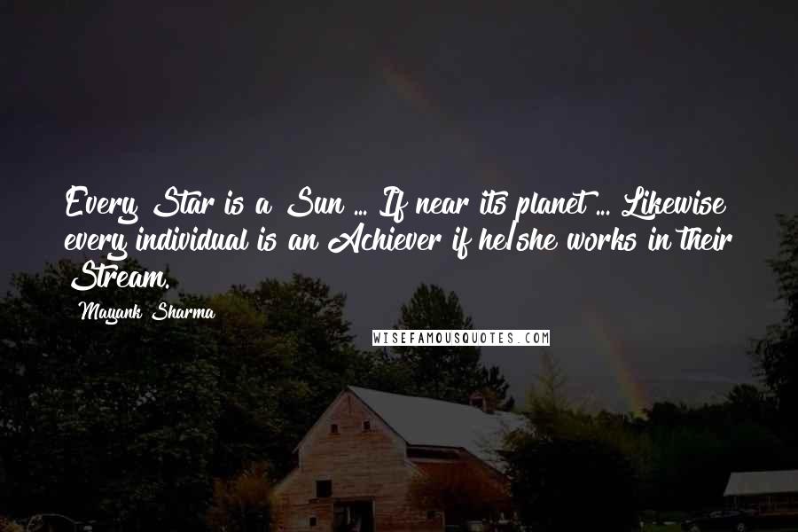 Mayank Sharma Quotes: Every Star is a Sun ... If near its planet ... Likewise every individual is an Achiever if he/she works in their Stream.