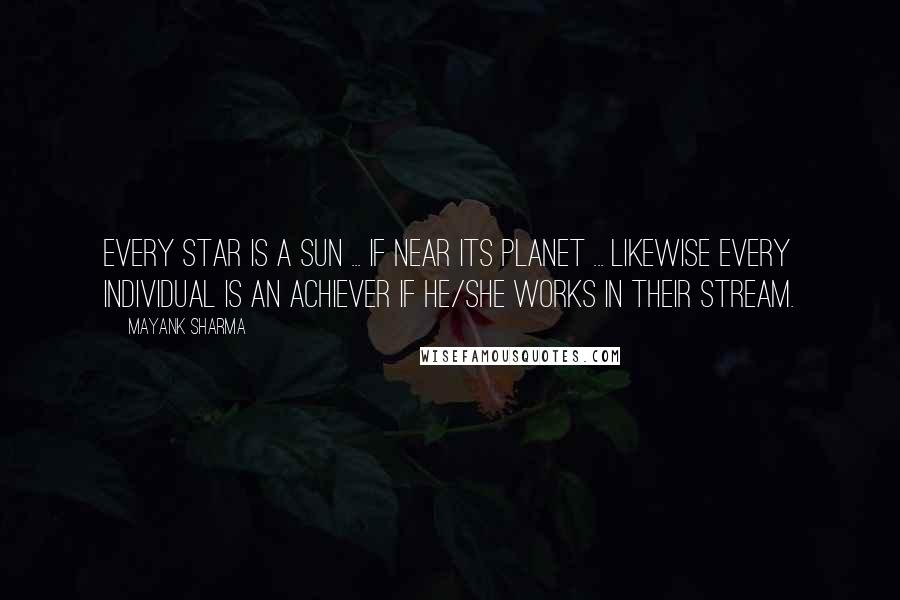 Mayank Sharma Quotes: Every Star is a Sun ... If near its planet ... Likewise every individual is an Achiever if he/she works in their Stream.