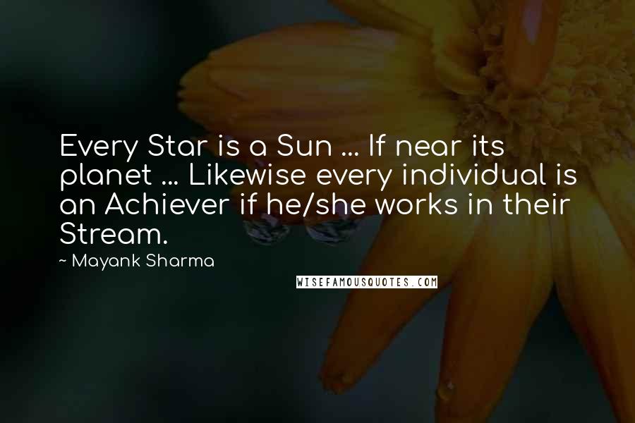 Mayank Sharma Quotes: Every Star is a Sun ... If near its planet ... Likewise every individual is an Achiever if he/she works in their Stream.