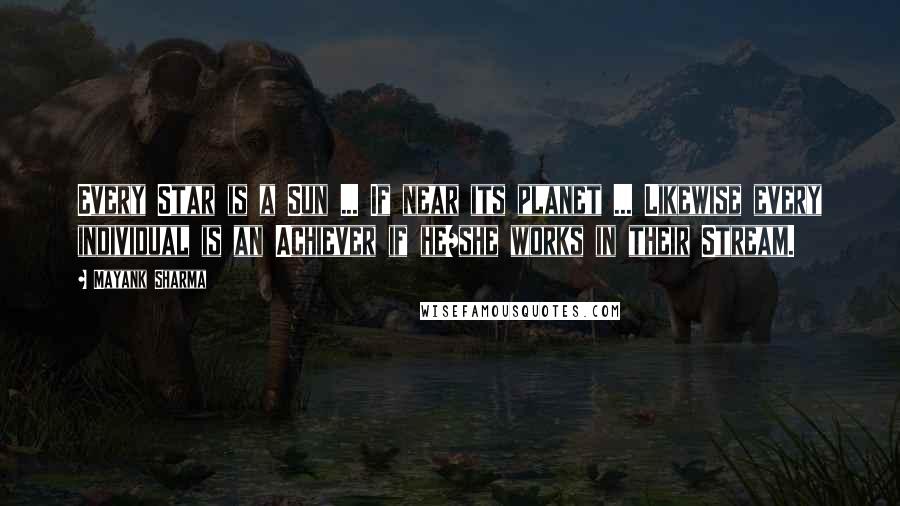 Mayank Sharma Quotes: Every Star is a Sun ... If near its planet ... Likewise every individual is an Achiever if he/she works in their Stream.