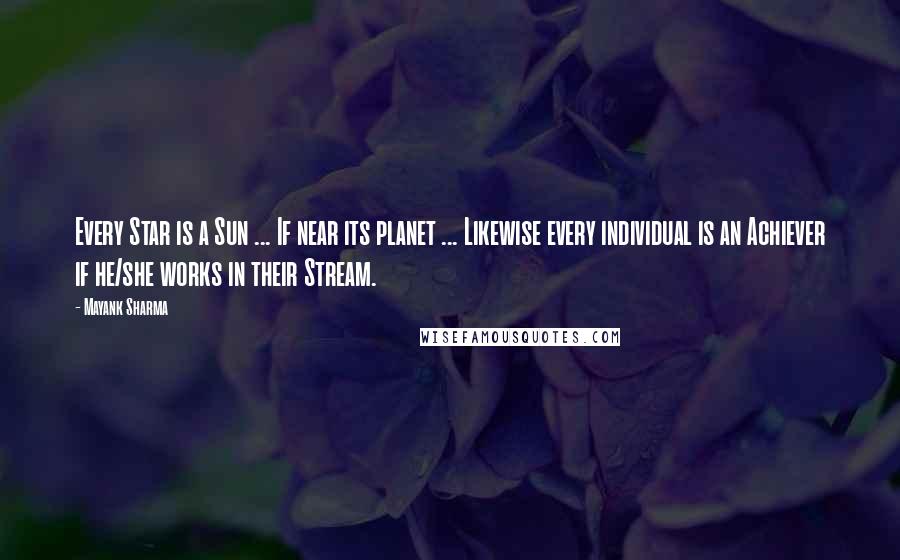 Mayank Sharma Quotes: Every Star is a Sun ... If near its planet ... Likewise every individual is an Achiever if he/she works in their Stream.