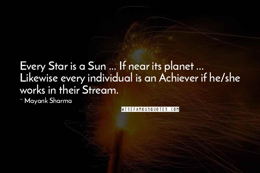 Mayank Sharma Quotes: Every Star is a Sun ... If near its planet ... Likewise every individual is an Achiever if he/she works in their Stream.