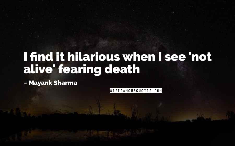 Mayank Sharma Quotes: I find it hilarious when I see 'not alive' fearing death