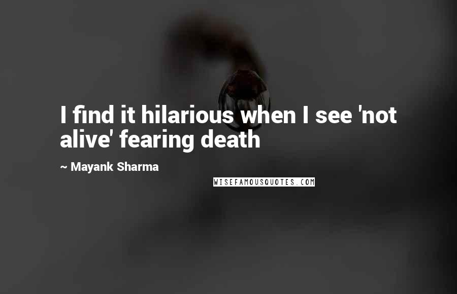 Mayank Sharma Quotes: I find it hilarious when I see 'not alive' fearing death