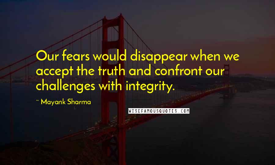 Mayank Sharma Quotes: Our fears would disappear when we accept the truth and confront our challenges with integrity.