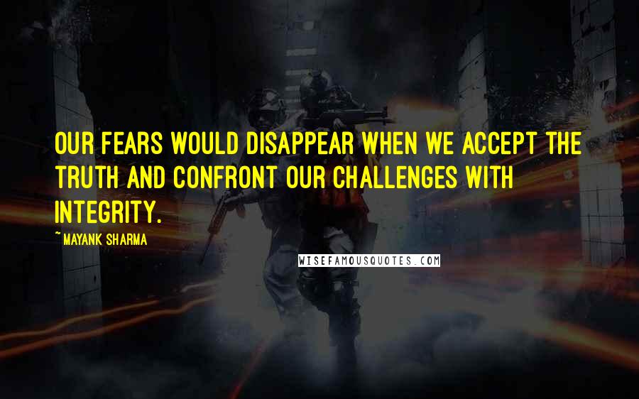 Mayank Sharma Quotes: Our fears would disappear when we accept the truth and confront our challenges with integrity.