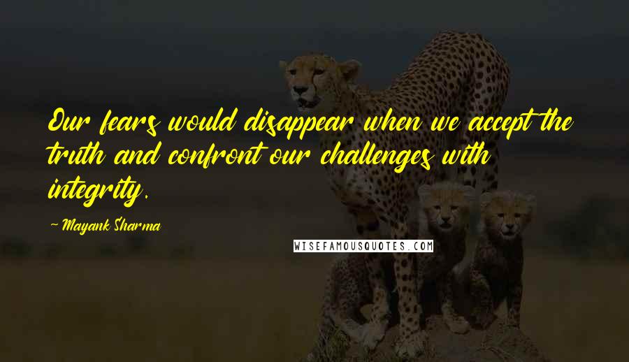 Mayank Sharma Quotes: Our fears would disappear when we accept the truth and confront our challenges with integrity.