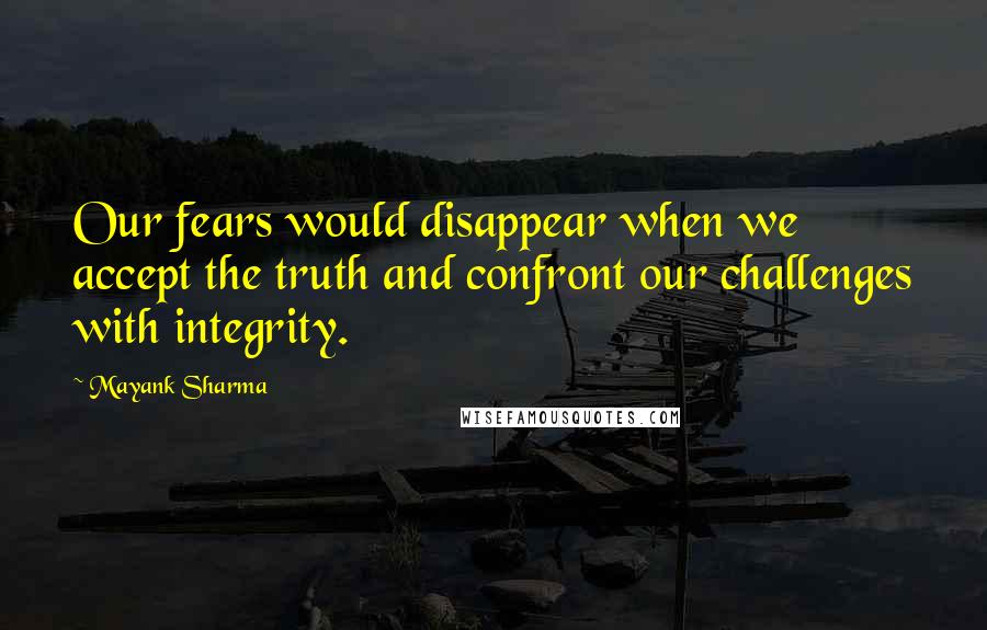 Mayank Sharma Quotes: Our fears would disappear when we accept the truth and confront our challenges with integrity.