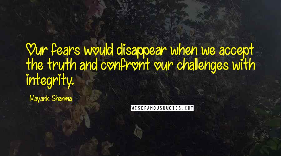 Mayank Sharma Quotes: Our fears would disappear when we accept the truth and confront our challenges with integrity.