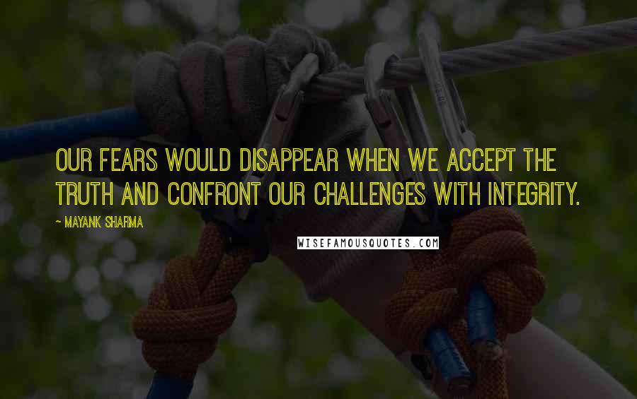 Mayank Sharma Quotes: Our fears would disappear when we accept the truth and confront our challenges with integrity.