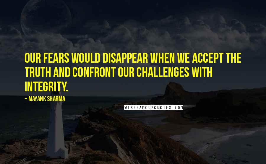 Mayank Sharma Quotes: Our fears would disappear when we accept the truth and confront our challenges with integrity.