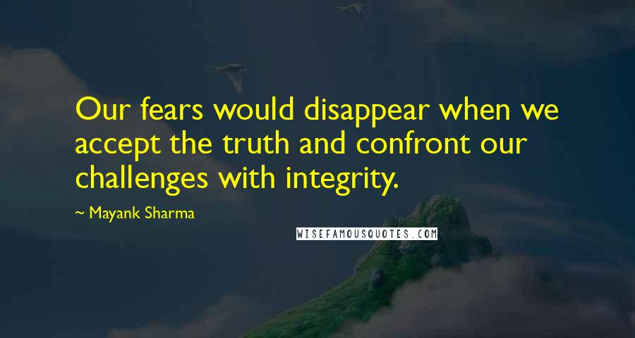 Mayank Sharma Quotes: Our fears would disappear when we accept the truth and confront our challenges with integrity.