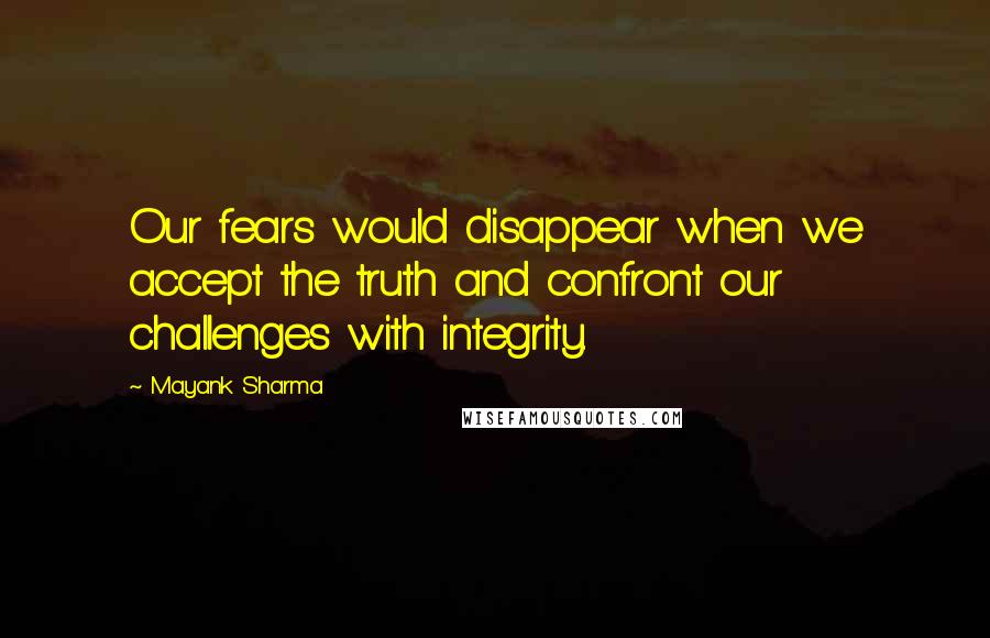 Mayank Sharma Quotes: Our fears would disappear when we accept the truth and confront our challenges with integrity.