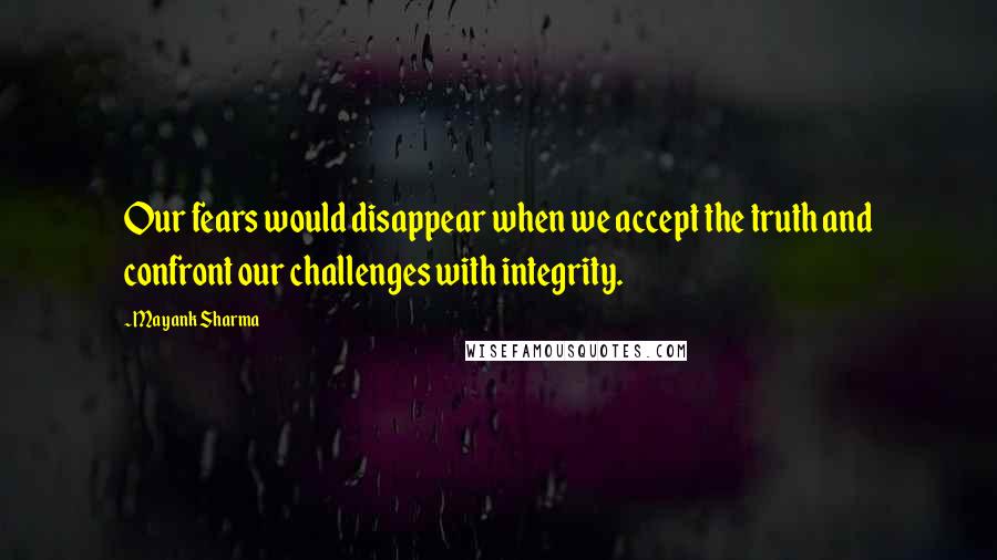 Mayank Sharma Quotes: Our fears would disappear when we accept the truth and confront our challenges with integrity.