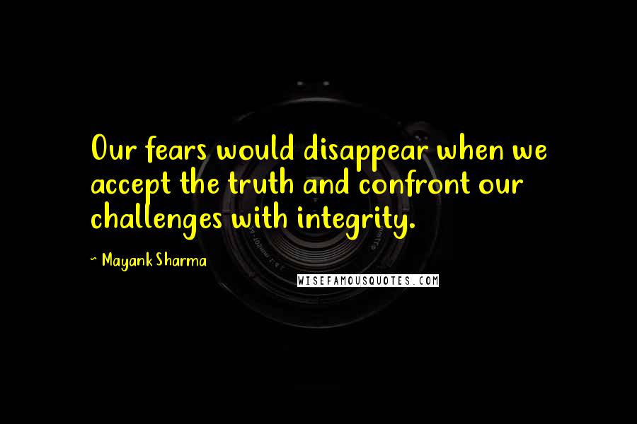 Mayank Sharma Quotes: Our fears would disappear when we accept the truth and confront our challenges with integrity.