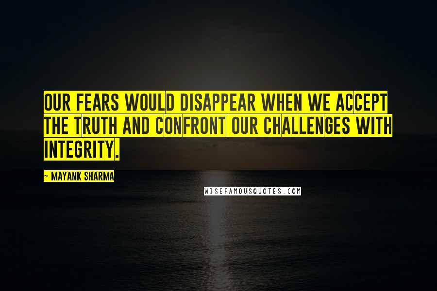 Mayank Sharma Quotes: Our fears would disappear when we accept the truth and confront our challenges with integrity.