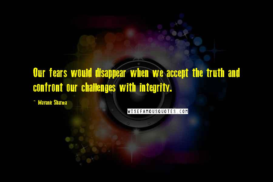 Mayank Sharma Quotes: Our fears would disappear when we accept the truth and confront our challenges with integrity.