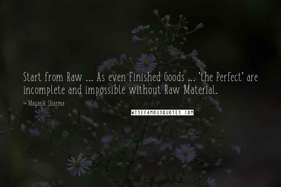 Mayank Sharma Quotes: Start from Raw ... As even Finished Goods ... 'the Perfect' are incomplete and impossible without Raw Material.