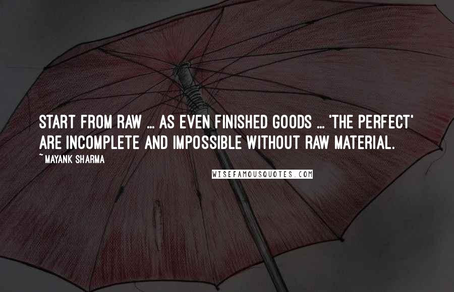 Mayank Sharma Quotes: Start from Raw ... As even Finished Goods ... 'the Perfect' are incomplete and impossible without Raw Material.