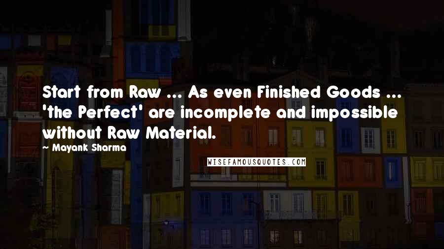 Mayank Sharma Quotes: Start from Raw ... As even Finished Goods ... 'the Perfect' are incomplete and impossible without Raw Material.