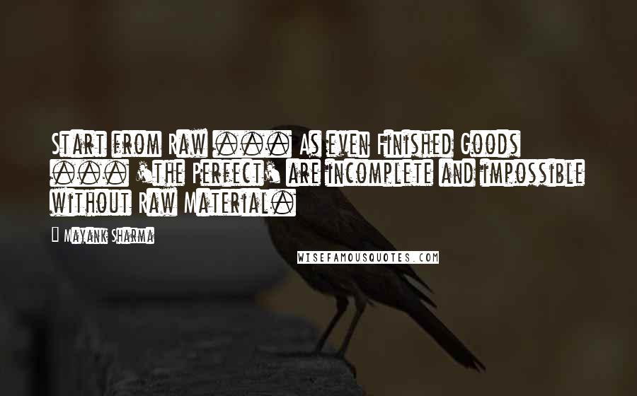 Mayank Sharma Quotes: Start from Raw ... As even Finished Goods ... 'the Perfect' are incomplete and impossible without Raw Material.